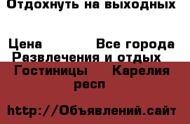 Отдохнуть на выходных › Цена ­ 1 300 - Все города Развлечения и отдых » Гостиницы   . Карелия респ.